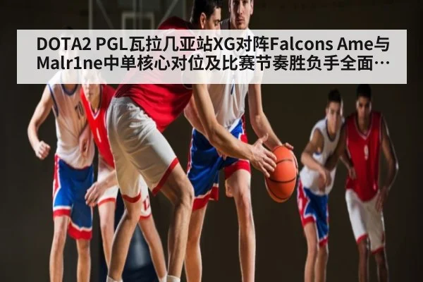 DOTA2 PGL瓦拉几亚站XG对阵Falcons Ame与Malr1ne中单核心对位及比赛节奏胜负手全面分析