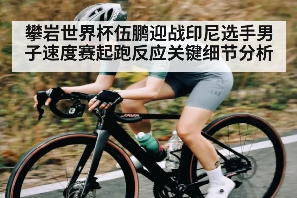 攀岩世界杯伍鹏迎战印尼选手男子速度赛起跑反应关键细节分析