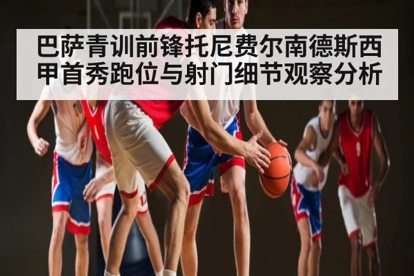 巴萨青训前锋托尼费尔南德斯西甲首秀跑位与射门细节观察分析