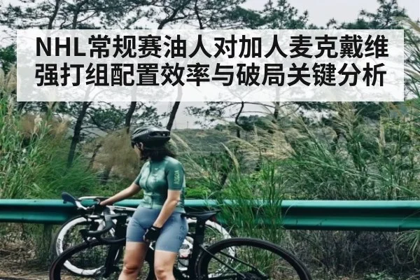 NHL常规赛油人对加人麦克戴维强打组配置效率与破局关键分析